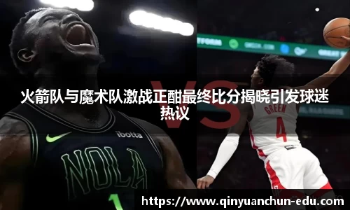 火箭队与魔术队激战正酣最终比分揭晓引发球迷热议