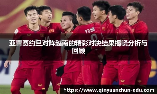 亚青赛约旦对阵越南的精彩对决结果揭晓分析与回顾