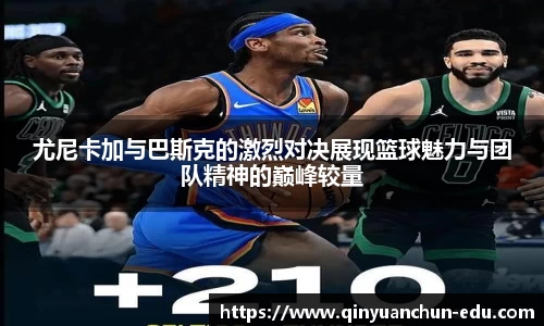尤尼卡加与巴斯克的激烈对决展现篮球魅力与团队精神的巅峰较量