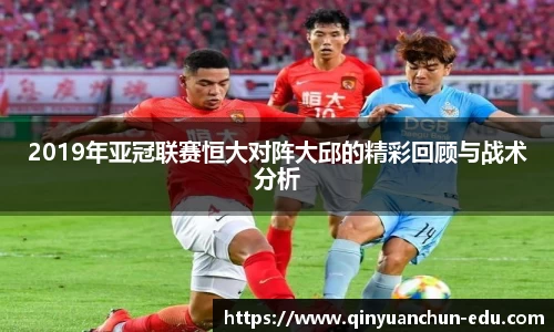 2019年亚冠联赛恒大对阵大邱的精彩回顾与战术分析