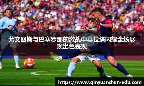尤文图斯与巴塞罗那的激战中莫拉塔闪耀全场展现出色表现